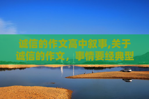诚信的作文高中叙事,关于诚信的作文，事情要经典型的