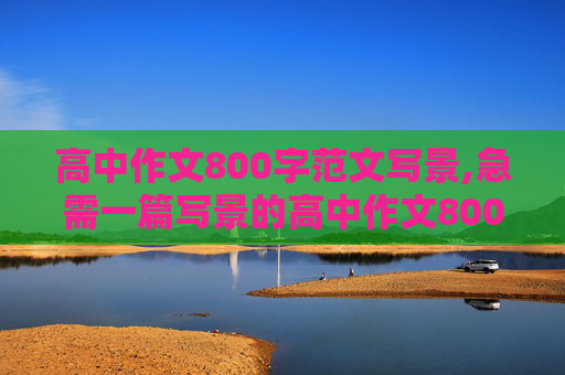 高中作文800字范文写景,急需一篇写景的高中作文800字以上但不要太多
