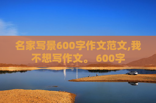 名家写景600字作文范文,我不想写作文。 600字