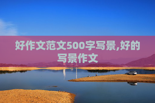 好作文范文500字写景,好的写景作文