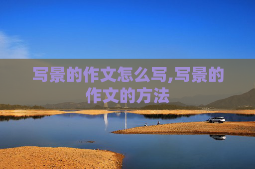 写景的作文怎么写,写景的作文的方法
