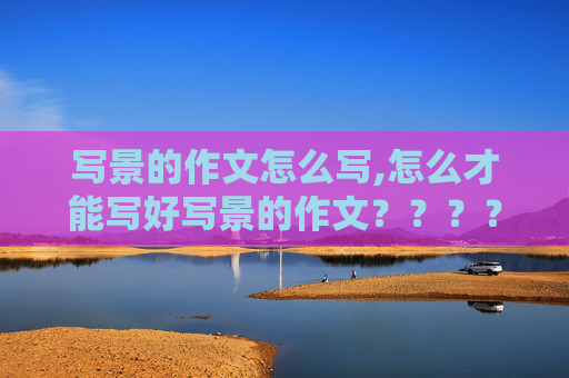 写景的作文怎么写,怎么才能写好写景的作文？？？？？