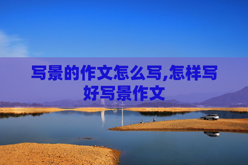 写景的作文怎么写,怎样写好写景作文