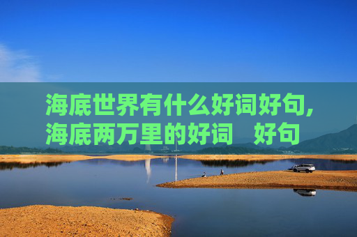 海底世界有什么好词好句,海底两万里的好词   好句   好段   加起来要400字的