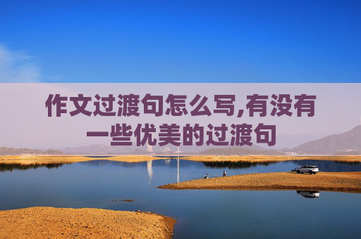 作文过渡句怎么写,有没有一些优美的过渡句