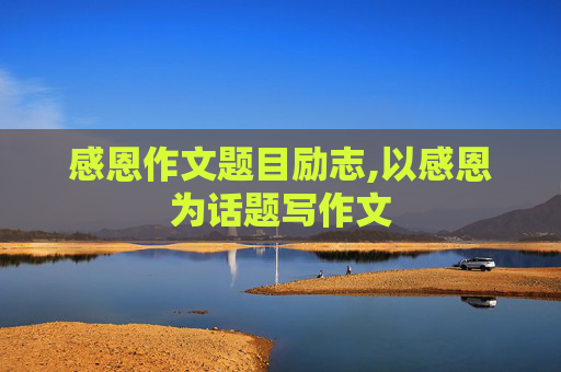 感恩作文题目励志,以感恩为话题写作文