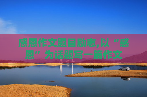 感恩作文题目励志,以“感恩”为话题写一篇作文