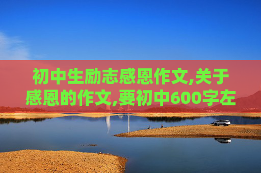 初中生励志感恩作文,关于感恩的作文,要初中600字左右地! 发到 扣扣839281196