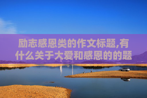 励志感恩类的作文标题,有什么关于大爱和感恩的的题目？