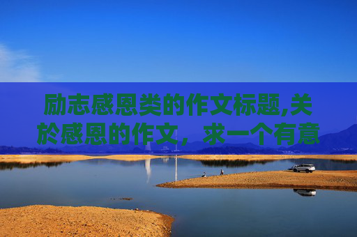 励志感恩类的作文标题,关於感恩的作文，求一个有意思的作文题目。