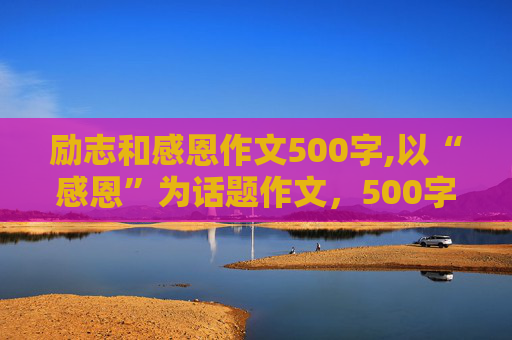 励志和感恩作文500字,以“感恩”为话题作文，500字，求在线写