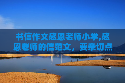 书信作文感恩老师小学,感恩老师的信范文，要亲切点，急需