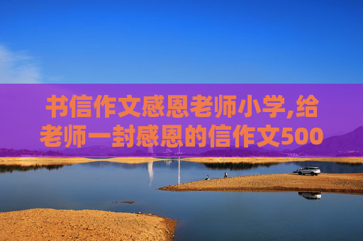 书信作文感恩老师小学,给老师一封感恩的信作文500字