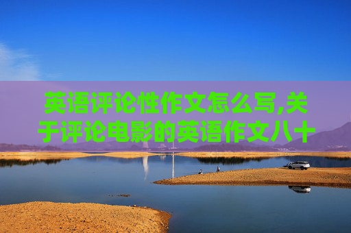 英语评论性作文怎么写,关于评论电影的英语作文八十字