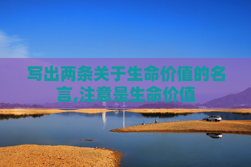 写出两条关于生命价值的名言,注意是生命价值