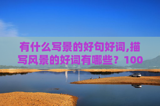 有什么写景的好句好词,描写风景的好词有哪些？100个急用。