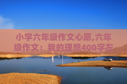 小学六年级作文心愿,六年级作文：我的理想400字左右