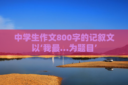中学生作文800字的记叙文以‘我最…为题目’