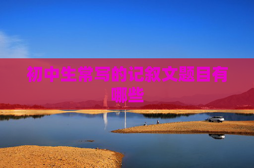 初中生常写的记叙文题目有哪些