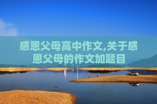 感恩父母高中作文,关于感恩父母的作文加题目