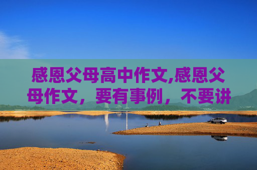感恩父母高中作文,感恩父母作文，要有事例，不要讲一大堆感恩的道理 400字左右