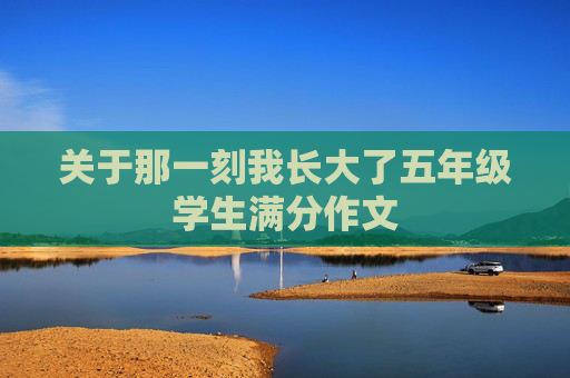 关于那一刻我长大了五年级学生满分作文
