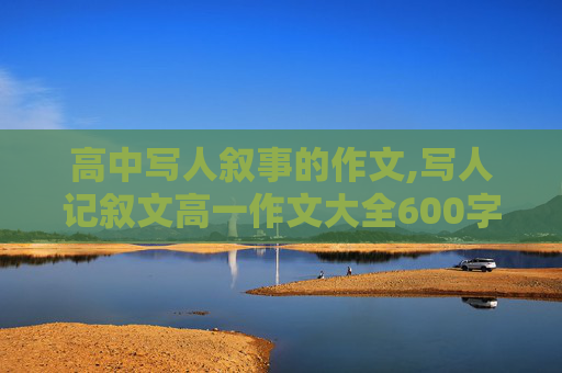 高中写人叙事的作文,写人记叙文高一作文大全600字