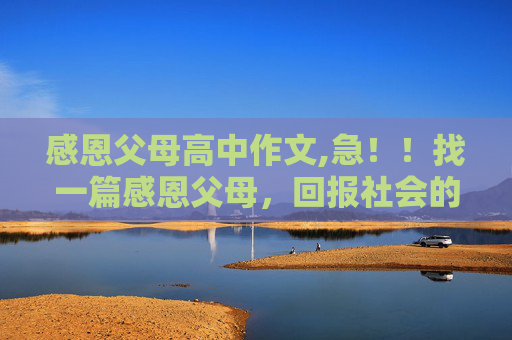 感恩父母高中作文,急！！找一篇感恩父母，回报社会的中学作文！！急急急急