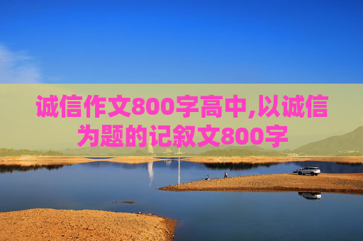 诚信作文800字高中,以诚信为题的记叙文800字