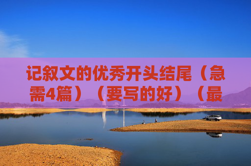 记叙文的优秀开头结尾（急需4篇）（要写的好）（最好适合初中生的） 如果答得好，有追加哦 。谢谢啦。