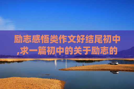 励志感悟类作文好结尾初中,求一篇初中的关于励志的记叙作文，急用！！！(也可以是战胜挫折、成功的，但一定要记叙文）