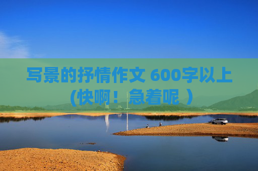 写景的抒情作文 600字以上 (快啊！急着呢 ）