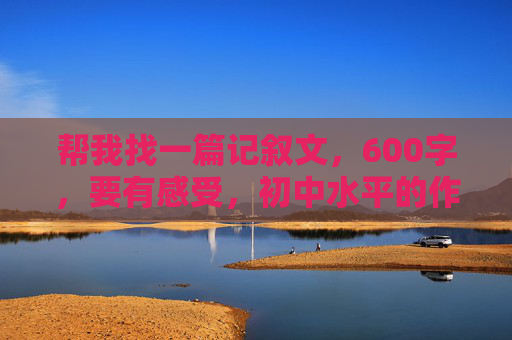帮我找一篇记叙文，600字，要有感受，初中水平的作文。谢谢