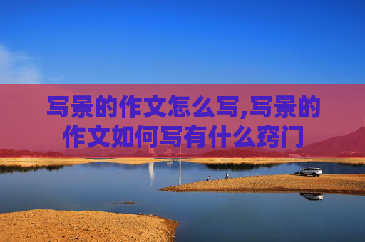 写景的作文怎么写,写景的作文如何写有什么窍门