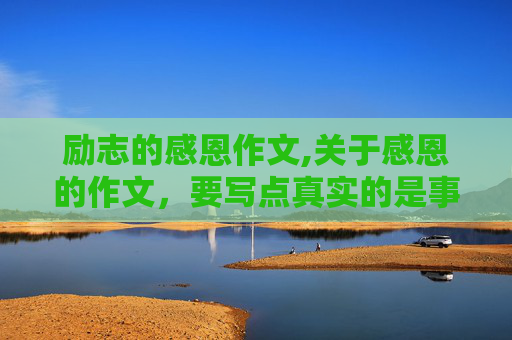 励志的感恩作文,关于感恩的作文，要写点真实的是事，1000字