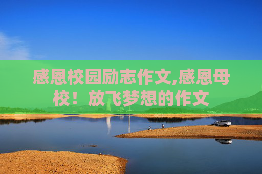 感恩校园励志作文,感恩母校！放飞梦想的作文
