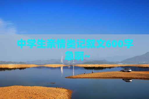 中学生亲情类记叙文600字  急啊~