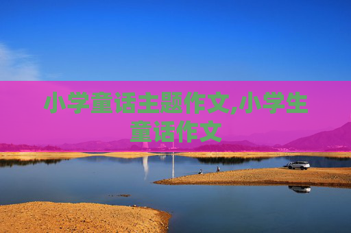 小学童话主题作文,小学生童话作文