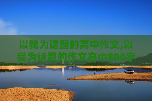 以我为话题的高中作文,以我为话题的作文高中800字。 记叙文