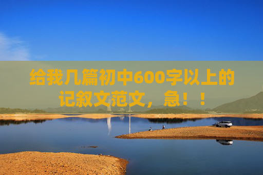 给我几篇初中600字以上的记叙文范文，急！！