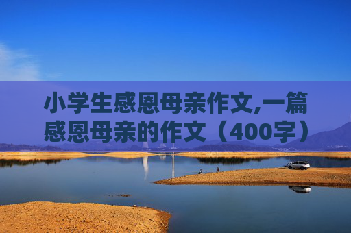 小学生感恩母亲作文,一篇感恩母亲的作文（400字）