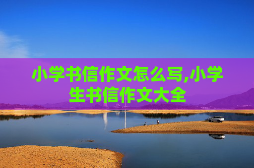 小学书信作文怎么写,小学生书信作文大全