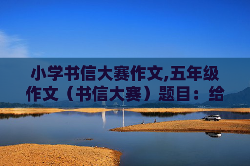 小学书信大赛作文,五年级作文（书信大赛）题目：给××的一封信，以感恩为主题。快点啊，急.....急.....急..