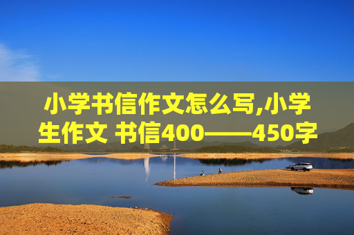 小学书信作文怎么写,小学生作文 书信400——450字