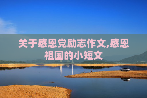 关于感恩党励志作文,感恩祖国的小短文