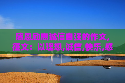 感恩励志诚信自强的作文,征文：以理想,诚信,快乐,感恩为主题500字 亲们帮帮忙