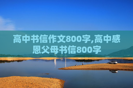 高中书信作文800字,高中感恩父母书信800字