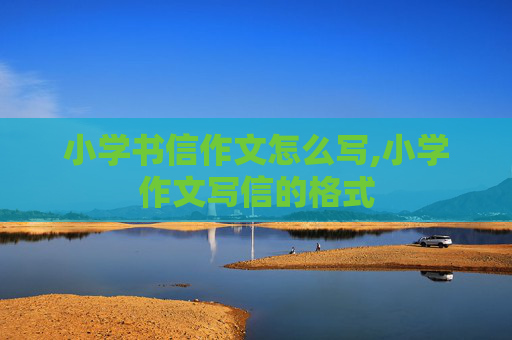 小学书信作文怎么写,小学作文写信的格式