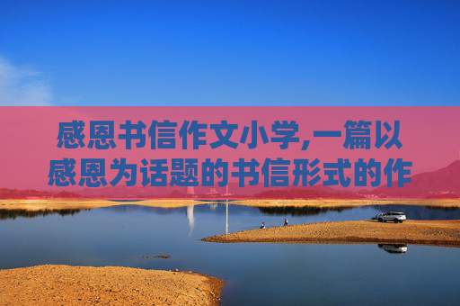 感恩书信作文小学,一篇以感恩为话题的书信形式的作文