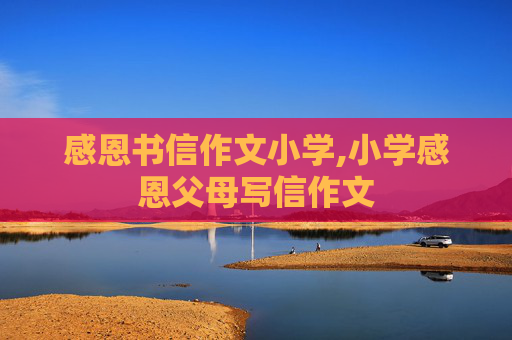 感恩书信作文小学,小学感恩父母写信作文